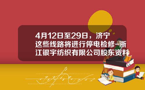 4月12日至29日，济宁这些线路将进行停电检修-浙江银宇纺织有限公司股东资料