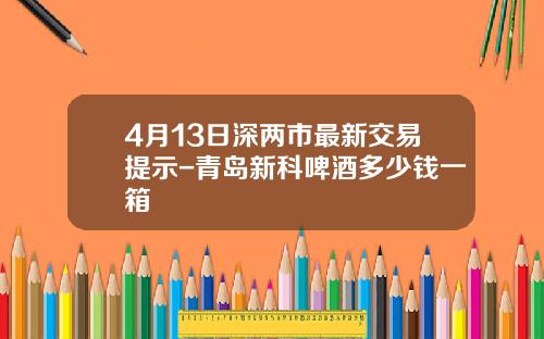 4月13日深两市最新交易提示-青岛新科啤酒多少钱一箱