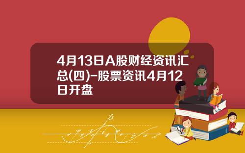 4月13日A股财经资讯汇总(四)-股票资讯4月12日开盘
