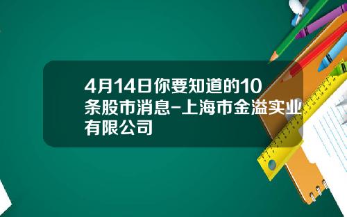 4月14日你要知道的10条股市消息-上海市金溢实业有限公司