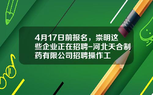 4月17日前报名，崇明这些企业正在招聘-河北天合制药有限公司招聘操作工