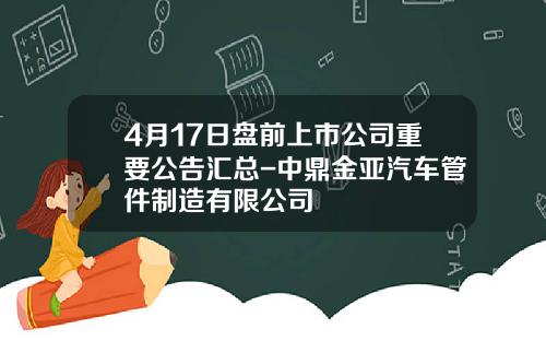 4月17日盘前上市公司重要公告汇总-中鼎金亚汽车管件制造有限公司
