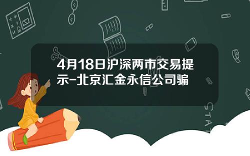 4月18日沪深两市交易提示-北京汇金永信公司骗