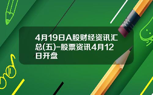4月19日A股财经资讯汇总(五)-股票资讯4月12日开盘