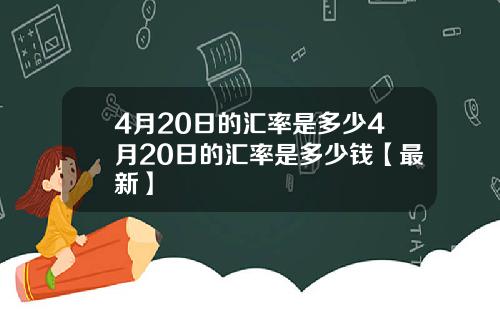 4月20日的汇率是多少4月20日的汇率是多少钱【最新】