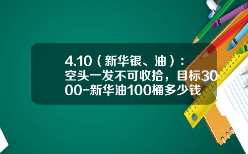 4.10（新华银、油）：空头一发不可收拾，目标3000-新华油100桶多少钱