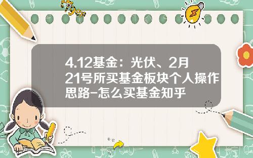 4.12基金：光伏、2月21号所买基金板块个人操作思路-怎么买基金知乎