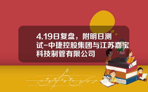 4.19日复盘，附明日测试-中捷控股集团与江苏嘉宝科技制管有限公司