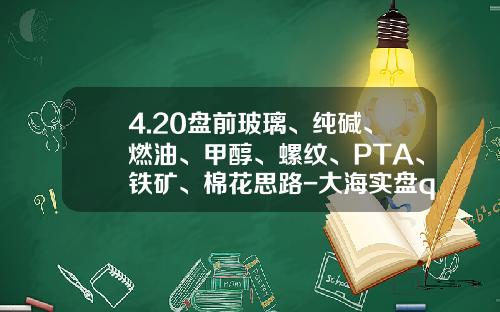 4.20盘前玻璃、纯碱、燃油、甲醇、螺纹、PTA、铁矿、棉花思路-大海实盘qq是多少