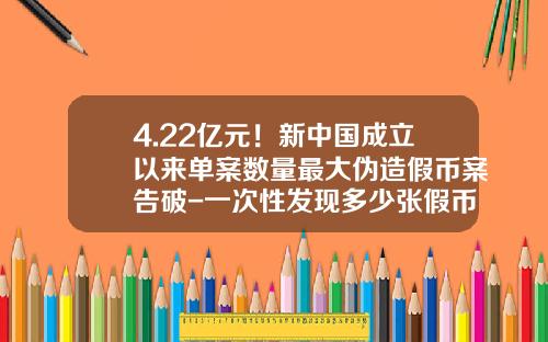 4.22亿元！新中国成立以来单案数量最大伪造假币案告破-一次性发现多少张假币