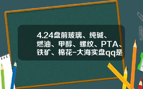 4.24盘前玻璃、纯碱、燃油、甲醇、螺纹、PTA、铁矿、棉花-大海实盘qq是多少