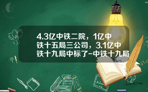 4.3亿中铁二院，1亿中铁十五局三公司，3.1亿中铁十九局中标了-中铁十九局子公司哪个好
