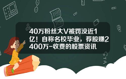 40万粉丝大V被罚没近1亿！自称名校毕业，荐股赚2400万-收费的股票资讯