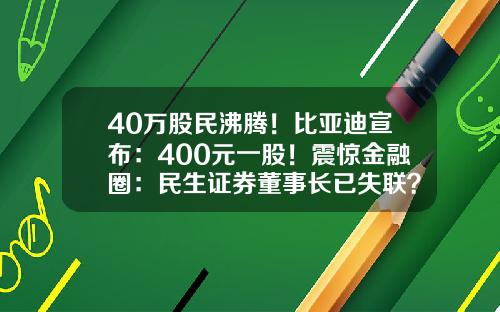 40万股民沸腾！比亚迪宣布：400元一股！震惊金融圈：民生证券董事长已失联？中概股，又涨疯了-一股多少