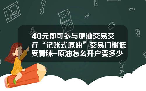 40元即可参与原油交易交行“记账式原油”交易门槛低受青睐-原油怎么开户要多少钱