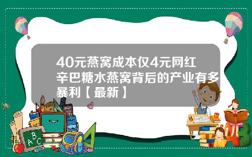 40元燕窝成本仅4元网红辛巴糖水燕窝背后的产业有多暴利【最新】