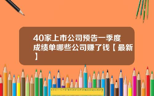 40家上市公司预告一季度成绩单哪些公司赚了钱【最新】