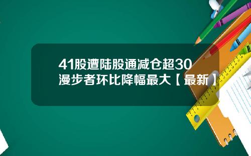 41股遭陆股通减仓超30漫步者环比降幅最大【最新】