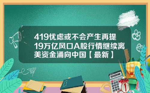 419忧虑或不会产生再提19万亿风口A股行情继续离美资金涌向中国【最新】