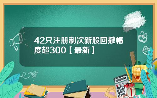 42只注册制次新股回撤幅度超300【最新】