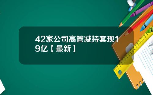42家公司高管减持套现19亿【最新】