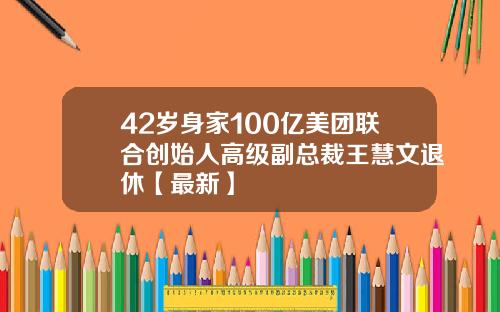 42岁身家100亿美团联合创始人高级副总裁王慧文退休【最新】