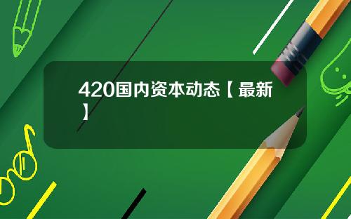 420国内资本动态【最新】