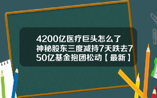4200亿医疗巨头怎么了神秘股东三度减持7天跌去750亿基金抱团松动【最新】