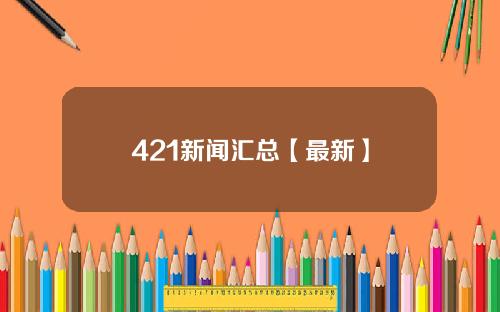 421新闻汇总【最新】
