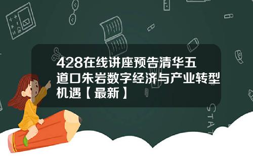 428在线讲座预告清华五道口朱岩数字经济与产业转型机遇【最新】