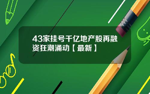 43家挂号千亿地产股再融资狂潮涌动【最新】