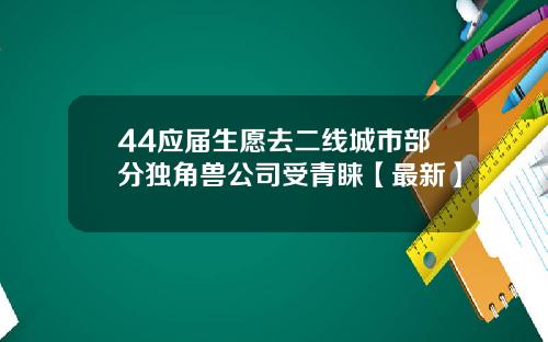 44应届生愿去二线城市部分独角兽公司受青睐【最新】