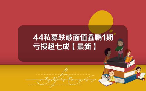 44私募跌破面值鑫鹏1期亏损超七成【最新】
