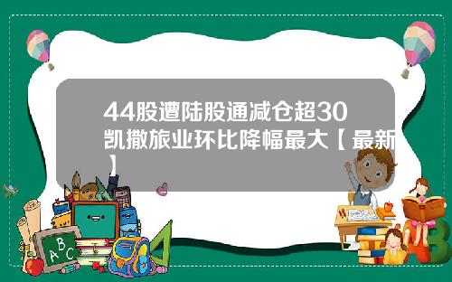 44股遭陆股通减仓超30凯撒旅业环比降幅最大【最新】