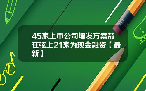 45家上市公司增发方案箭在弦上21家为现金融资【最新】