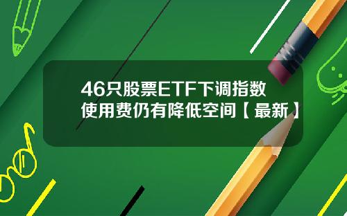 46只股票ETF下调指数使用费仍有降低空间【最新】