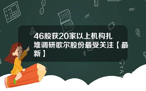 46股获20家以上机构扎堆调研歌尔股份最受关注【最新】