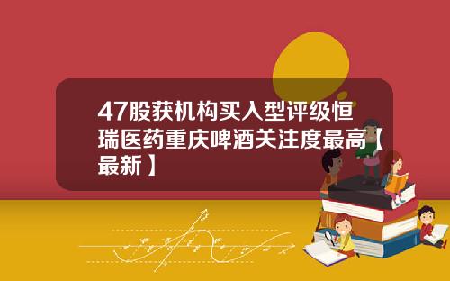 47股获机构买入型评级恒瑞医药重庆啤酒关注度最高【最新】