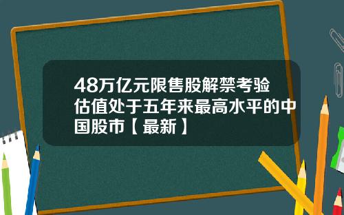 48万亿元限售股解禁考验估值处于五年来最高水平的中国股市【最新】