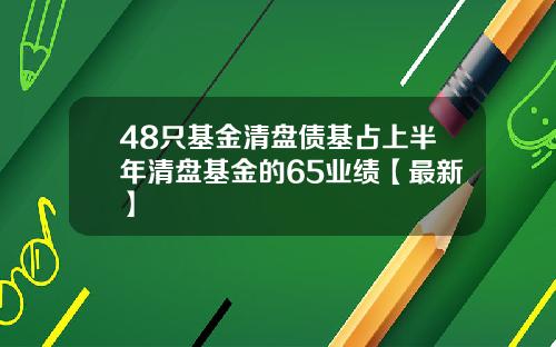 48只基金清盘债基占上半年清盘基金的65业绩【最新】