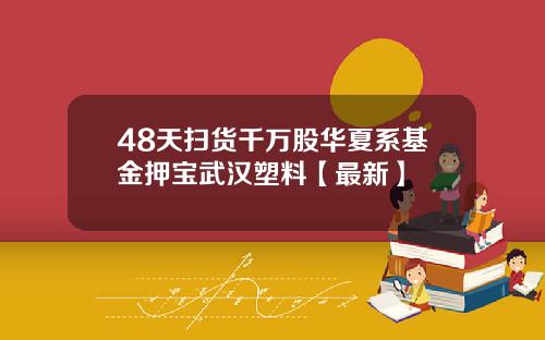 48天扫货千万股华夏系基金押宝武汉塑料【最新】