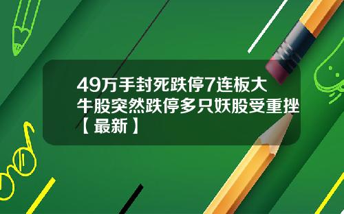 49万手封死跌停7连板大牛股突然跌停多只妖股受重挫【最新】