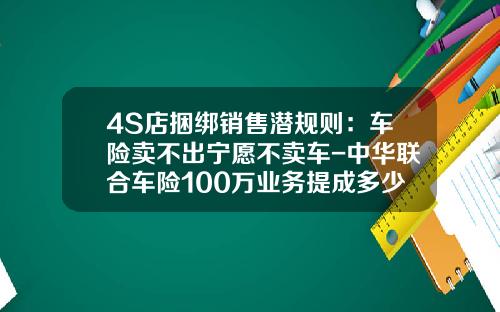 4S店捆绑销售潜规则：车险卖不出宁愿不卖车-中华联合车险100万业务提成多少