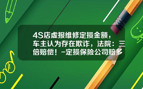 4S店虚报维修定损金额，车主认为存在欺诈，法院：三倍赔偿！-定损保险公司赔多少