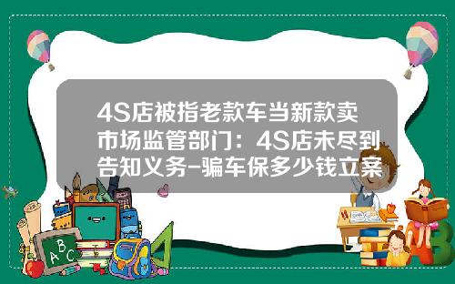 4S店被指老款车当新款卖市场监管部门：4S店未尽到告知义务-骗车保多少钱立案