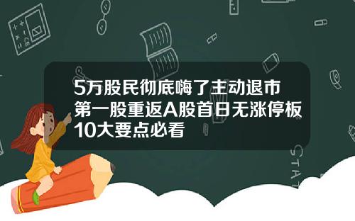 5万股民彻底嗨了主动退市第一股重返A股首日无涨停板10大要点必看