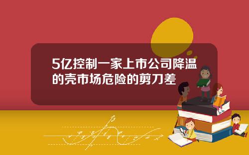 5亿控制一家上市公司降温的壳市场危险的剪刀差