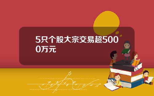 5只个股大宗交易超5000万元