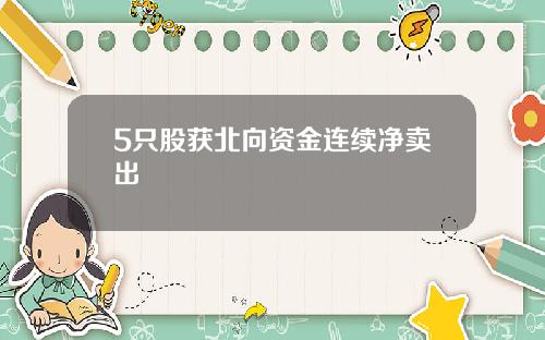 5只股获北向资金连续净卖出