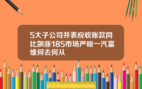 5大子公司并表应收账款同比飙涨185市场严峻一汽富维何去何从